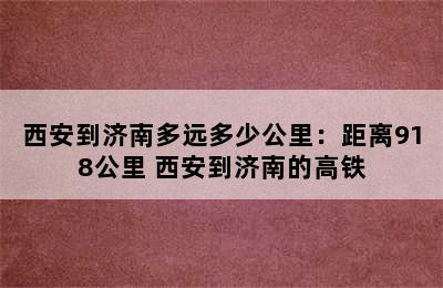 西安到济南多远多少公里：距离918公里 西安到济南的高铁